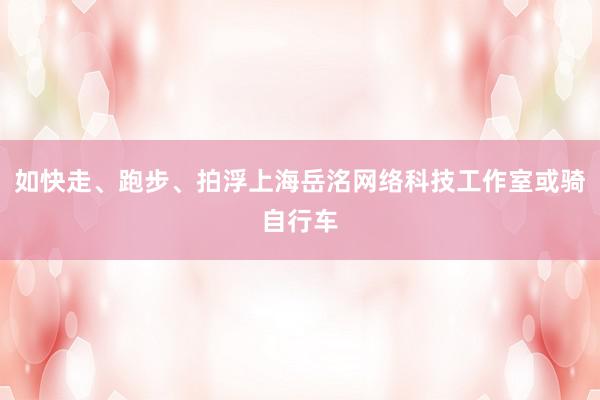 如快走、跑步、拍浮上海岳洺网络科技工作室或骑自行车